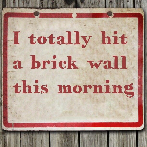 I totally hit a brick wall this morning