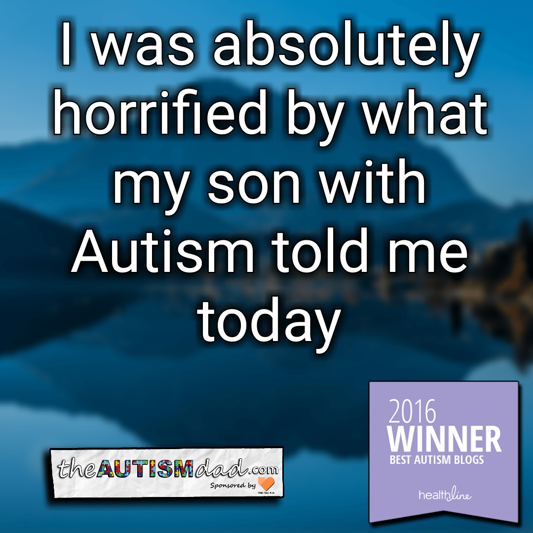 I was absolutely horrified by what my son with #Autism told me today
