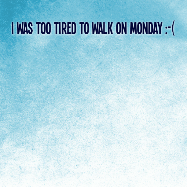 I was too tired to walk on Monday :-(
