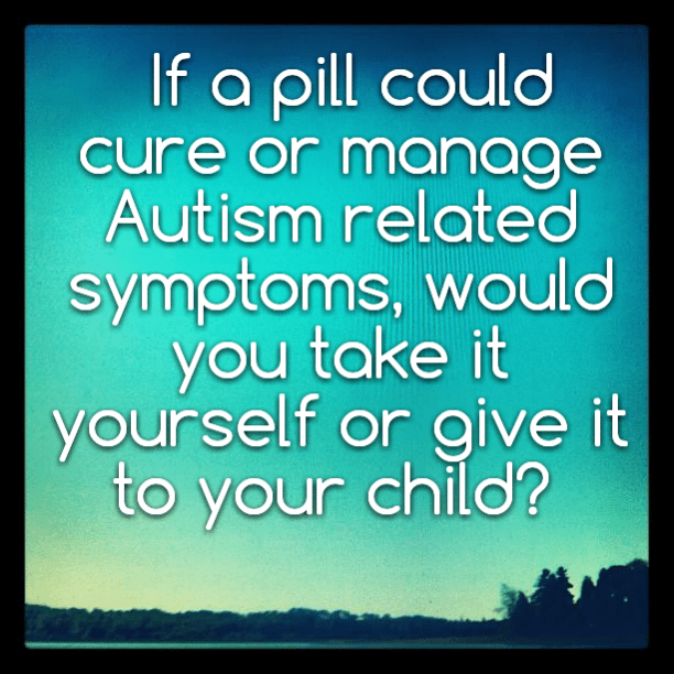 If a pill could cure or manage Autism related symptoms, would you take it yourself or give it to your child?