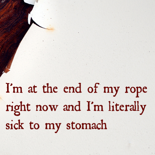 I'm at the end of my rope right now and literally sick to my stomach