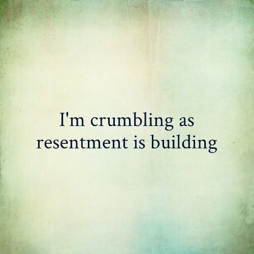 I'm crumbling as resentment is building