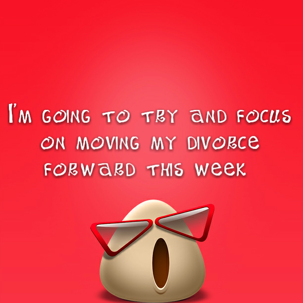 I'm going to try and focus on moving my divorce forward this week