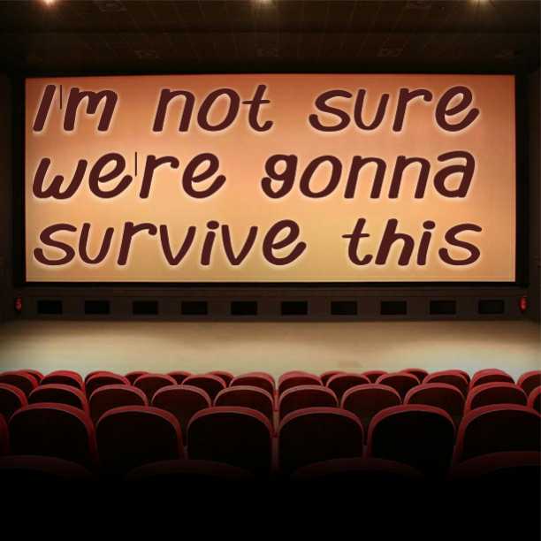 I'm not sure we're gonna survive this