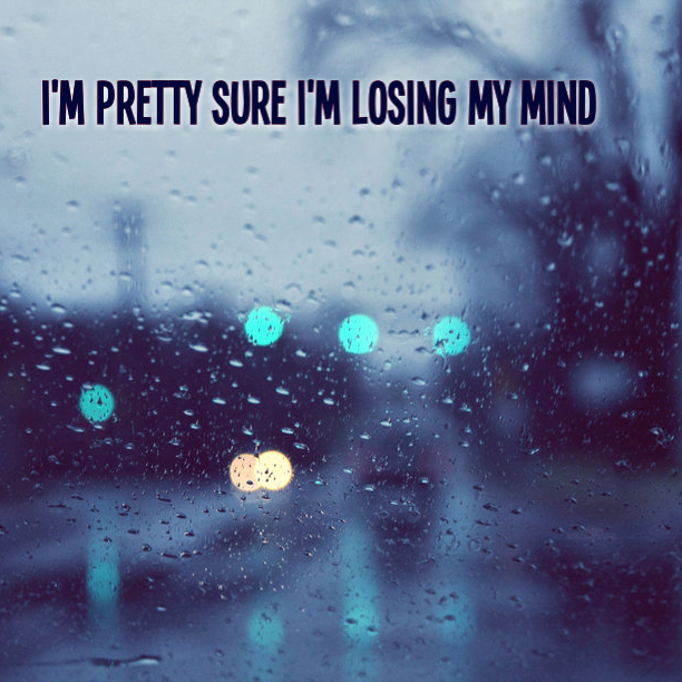 I'm pretty sure that I'm losing my mind