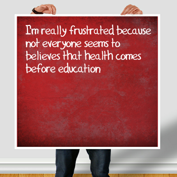 I'm really frustrated because not everyone seems to believes that health comes before education