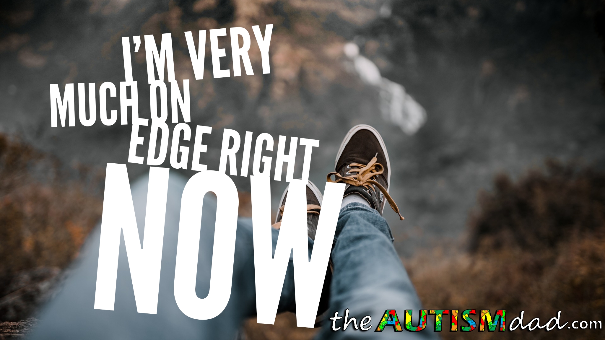 I'm very much on edge right now