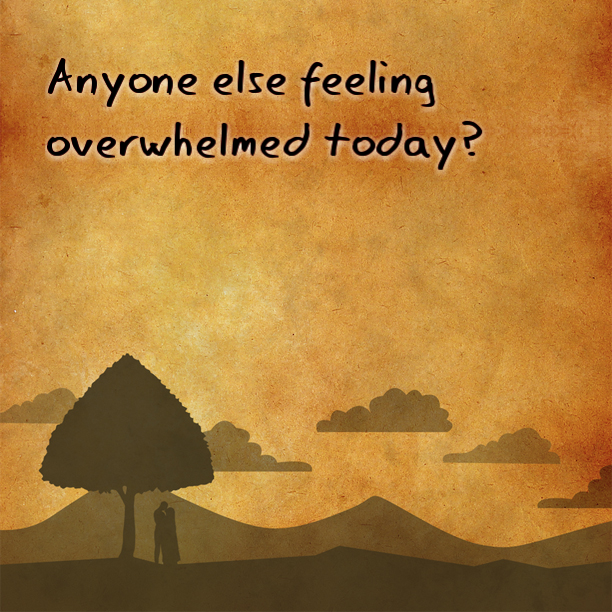 Is anyone else feeling overwhelmed today?