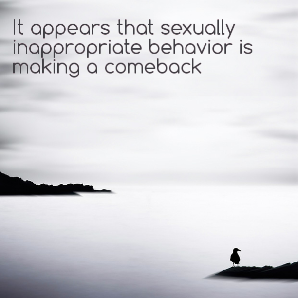 It appears that sexually inappropriate behavior is making a comeback