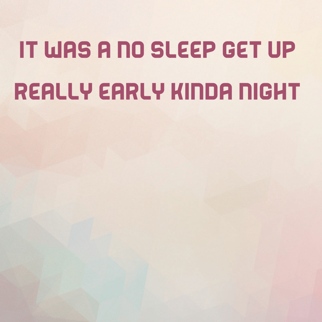It was a no sleep get up really early kinda night