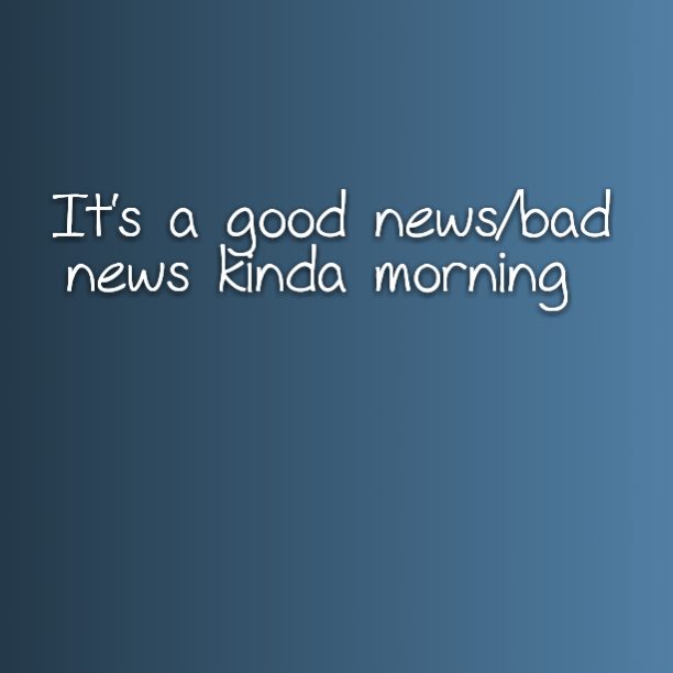 It's a good news/bad news kinda morning