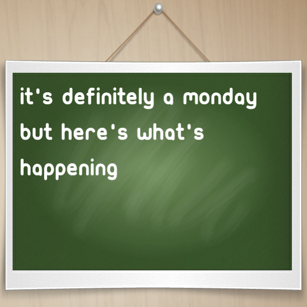 It's definitely a Monday but here's what's happening
