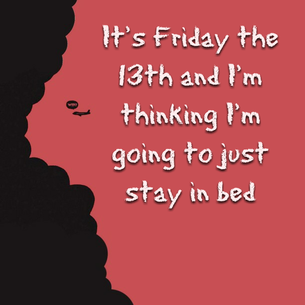 It's Friday the 13th and I'm thinking I'm going to just stay in bed