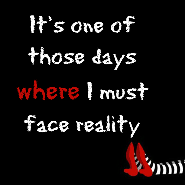 It's one of those days where I must face reality