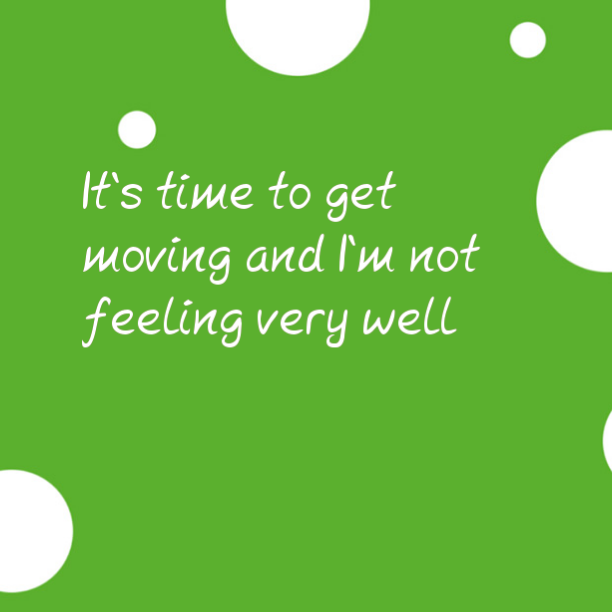 It's time to get moving and I'm not feeling well
