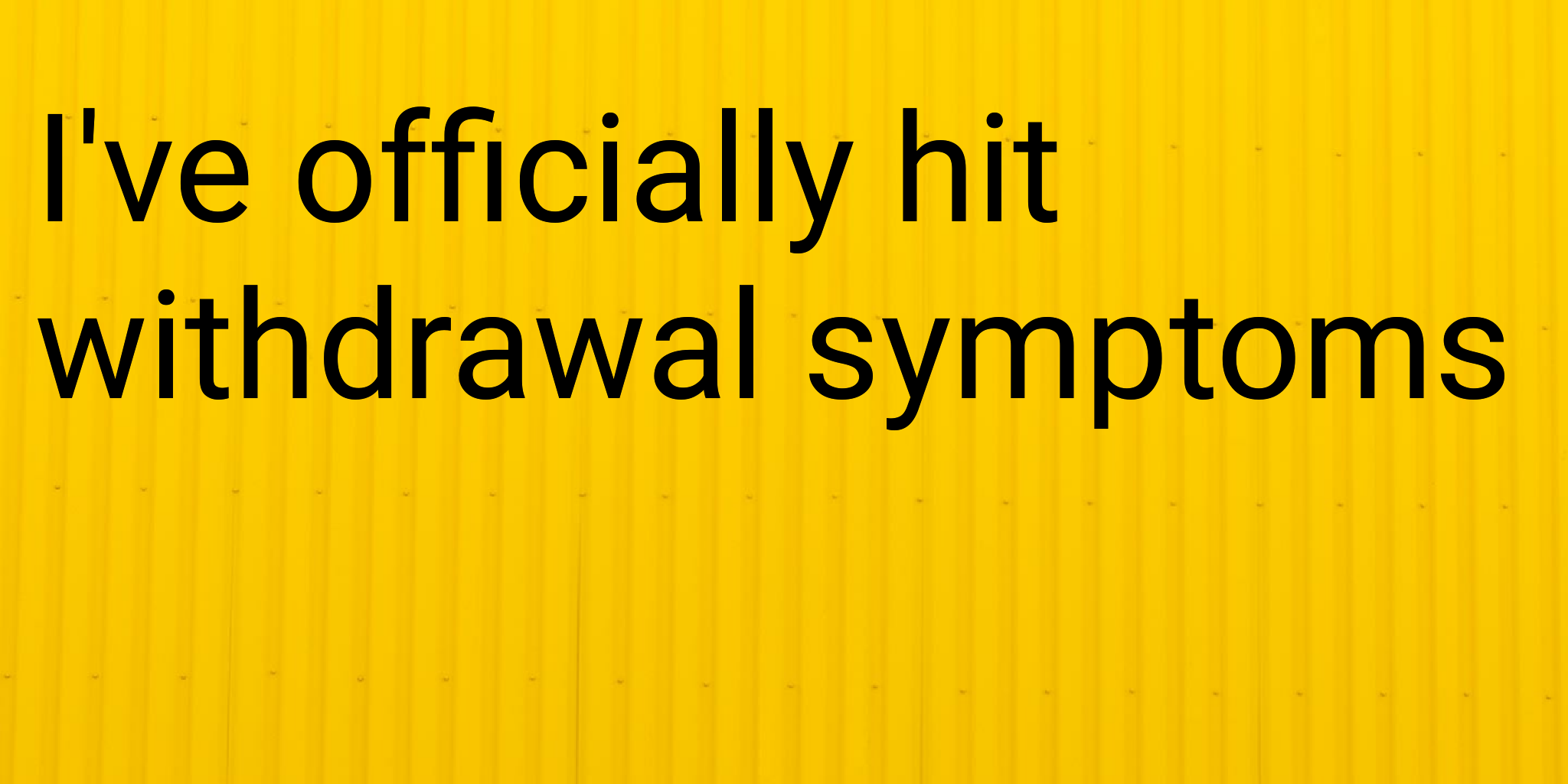 I've officially hit withdrawal symptoms