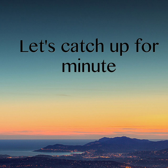 Let's catch up for minute