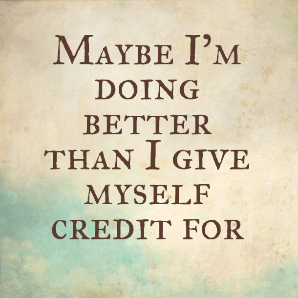 Maybe I'm doing better than I give myself credit for