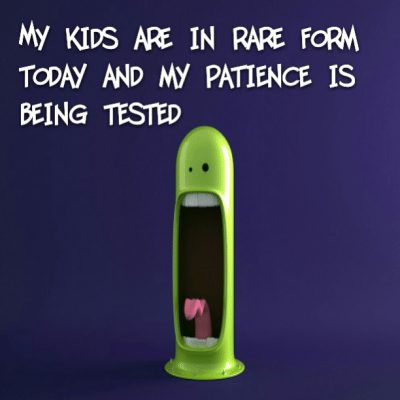 My kids are in rare form today and my patience is being tested