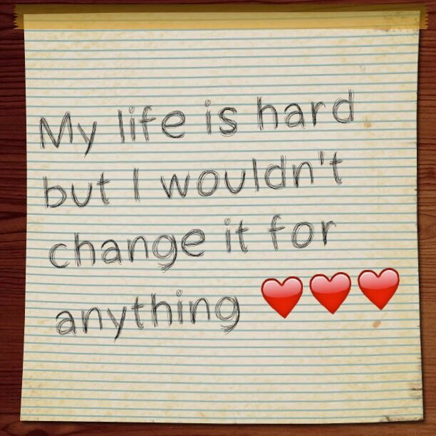 My life is hard but I wouldn't change it for anything