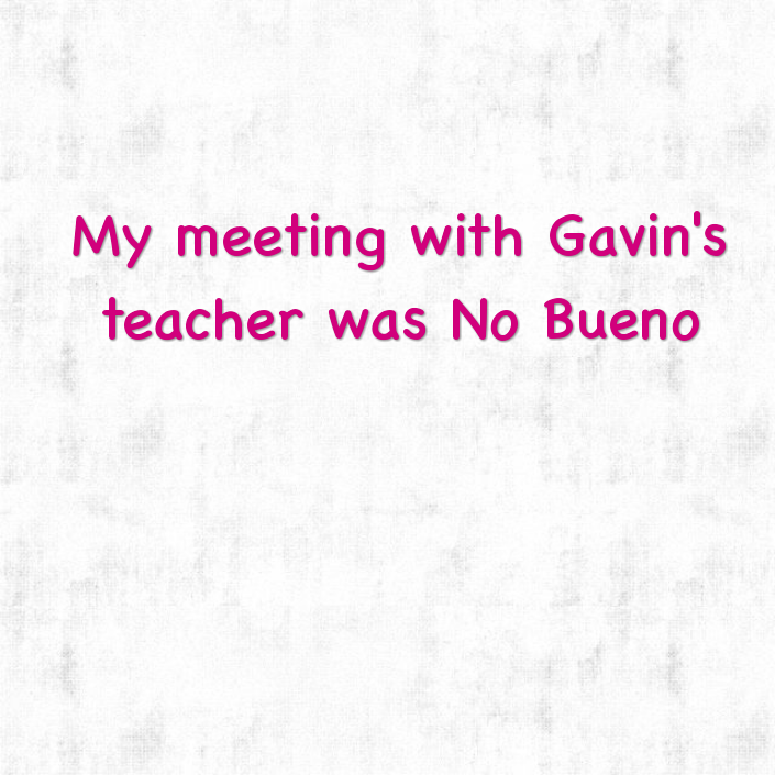 My meeting with Gavin's teacher was No Bueno
