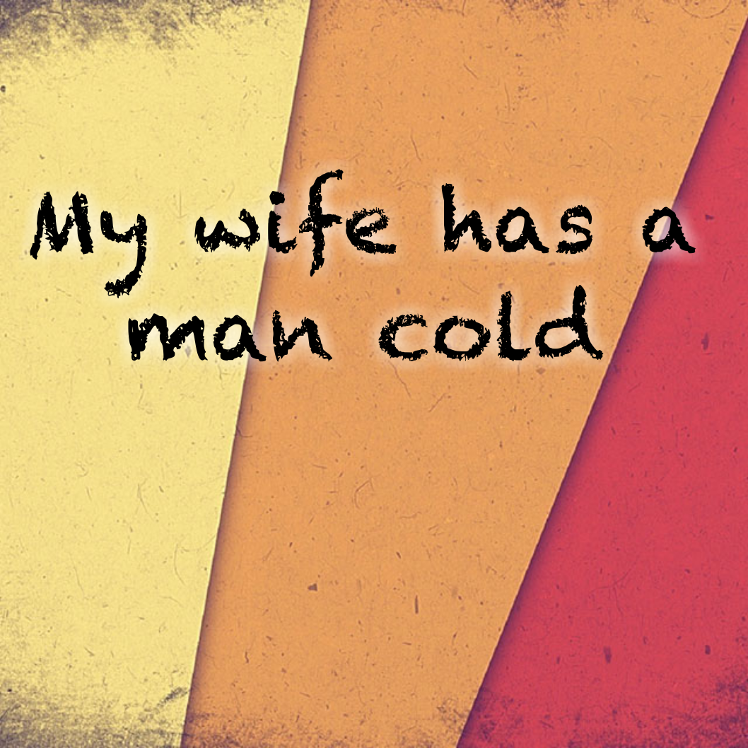 My wife has a man cold