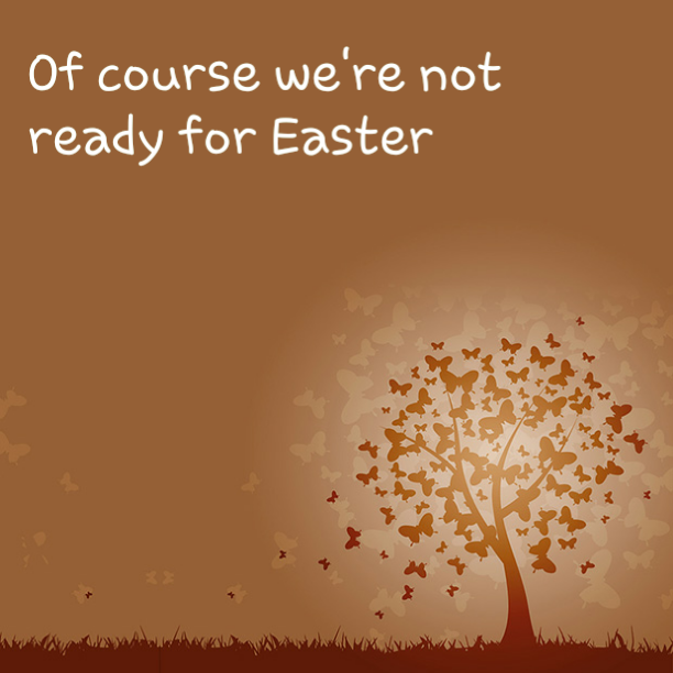 Of course we're not ready for Easter
