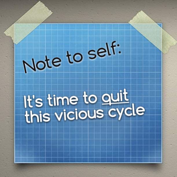 OMG..... I just want to quit this vicious cycle