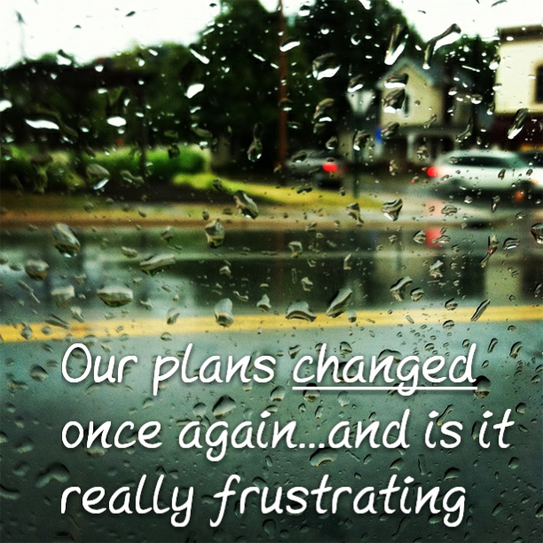 Our plans changed once again...and is it really frustrating