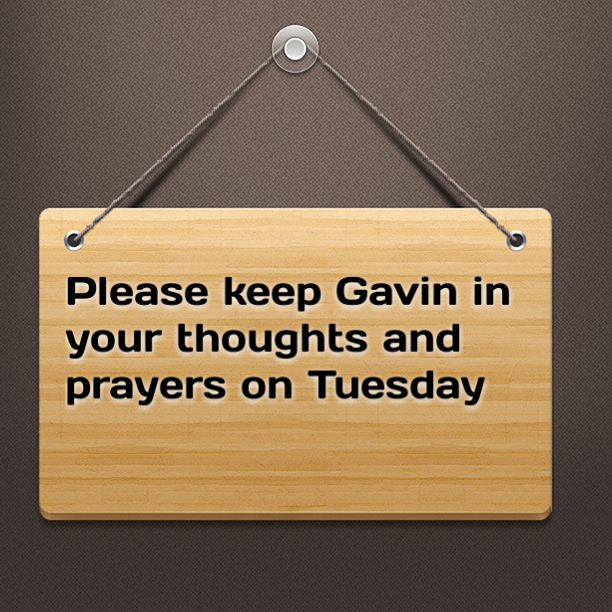 Please keep Gavin in your thoughts and prayers on Tuesday