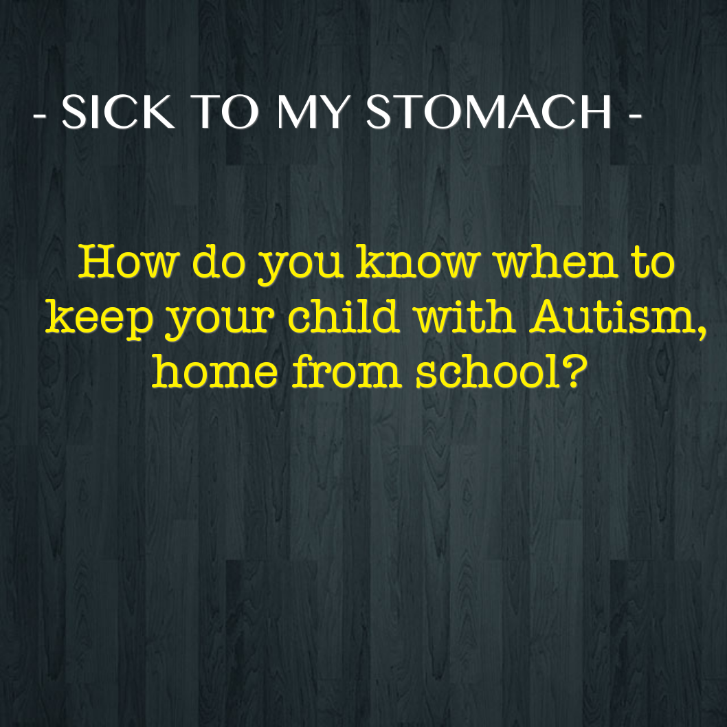 - SICK TO MY STOMACH - How do you know when to keep your child with #Autism, home from school?