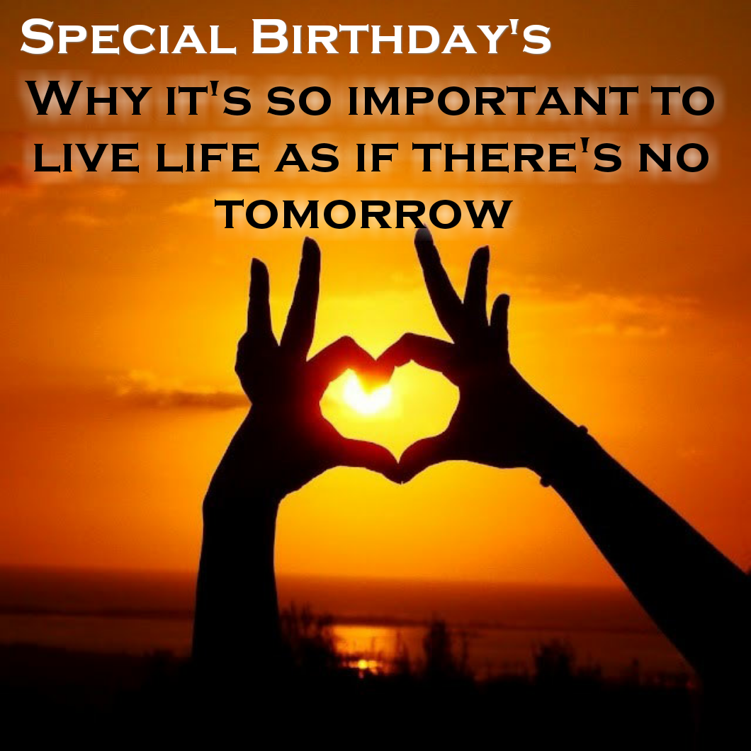 Special Birthday - Why it's so important to live life as if there's no tomorrow