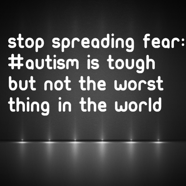 Stop Spreading Fear: #Autism is tough but not the worst thing in the world