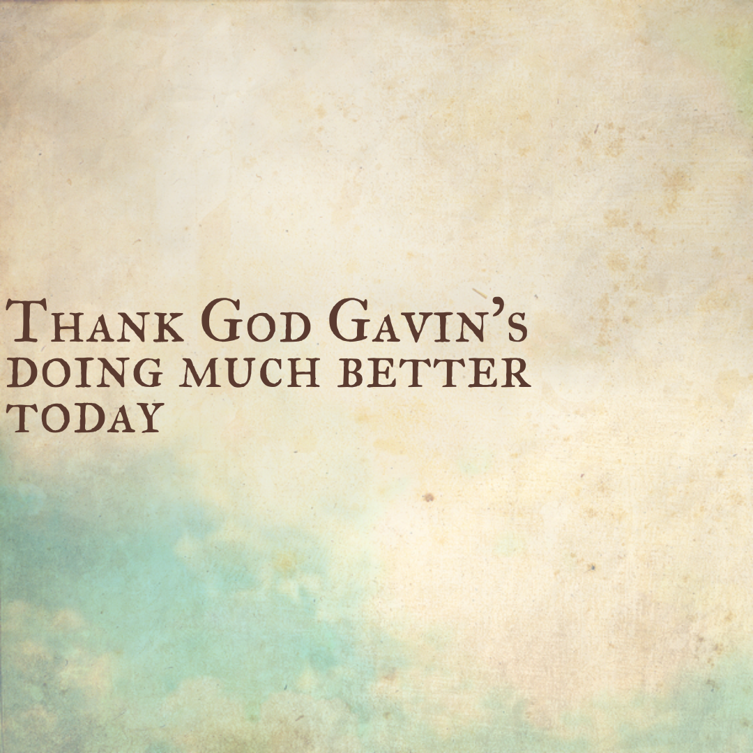 Thank God Gavin's doing much better today
