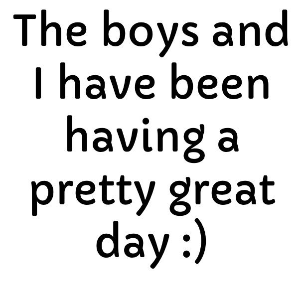 The boys and I have been having a pretty great day :)