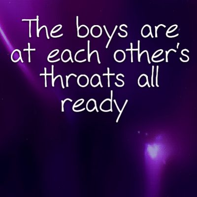 The boys are at each other's throats all ready