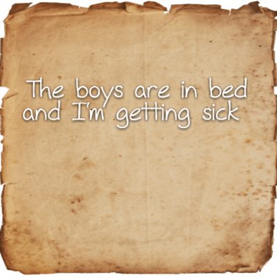 The boys are in bed and I'm getting sick