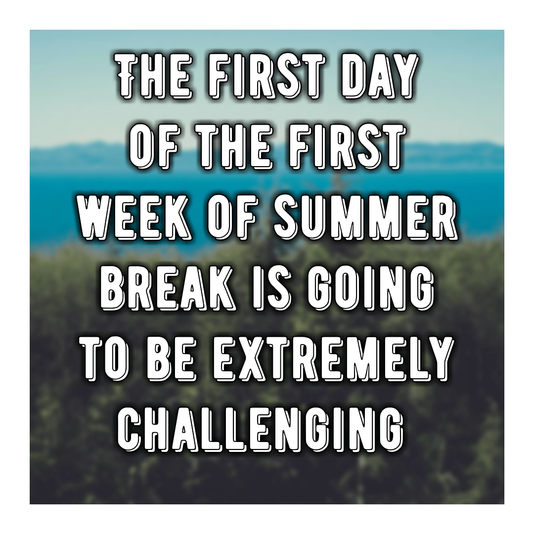 The first day of the first week of summer break is going to be extremely challenging