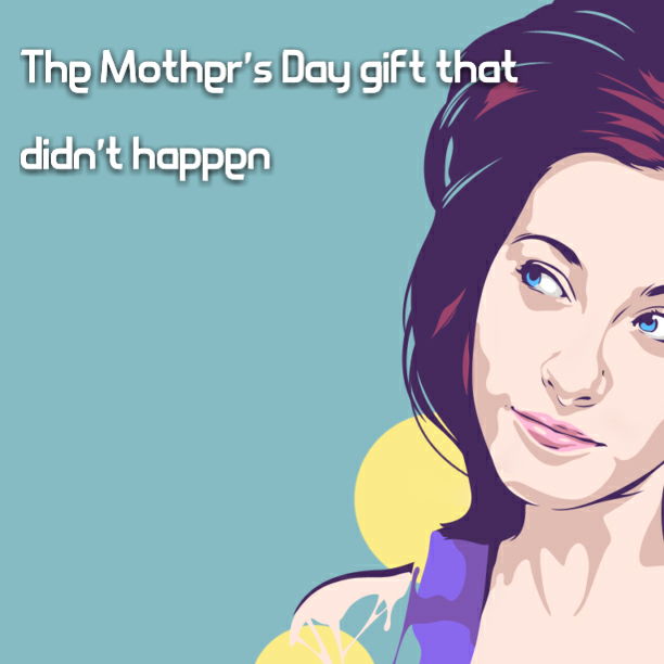 The Mother's Day gift that didn't happen