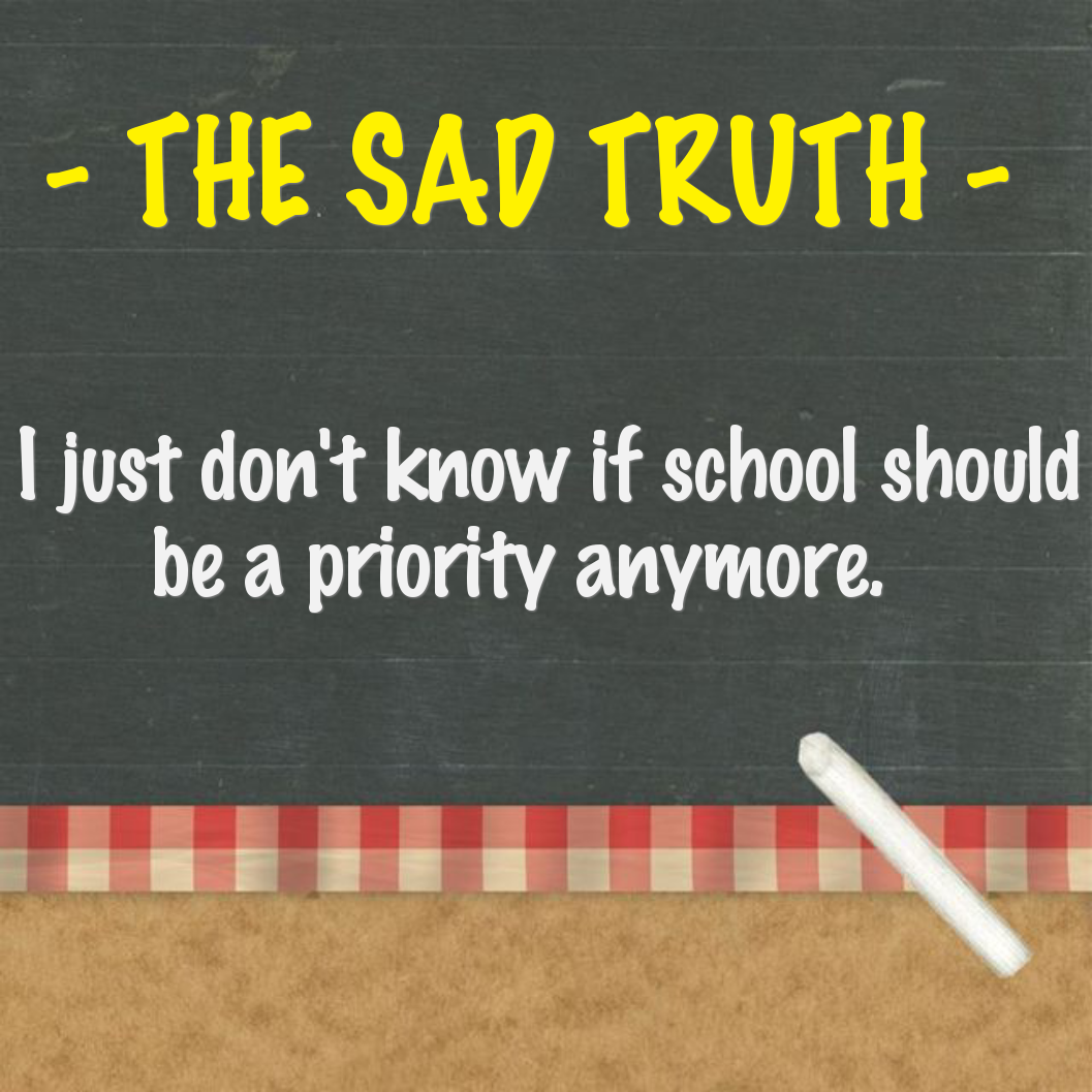 THE SAD TRUTH - I just don't know if school should be a priority anymore