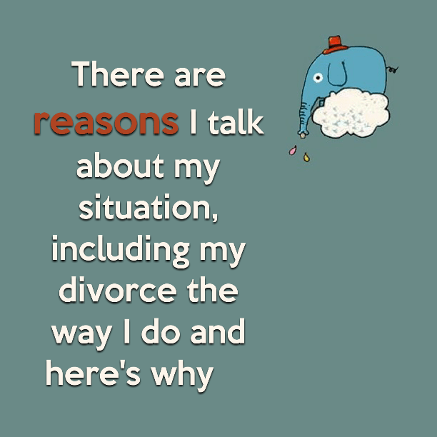 There are reasons I talk about my situation, including my divorce the way I do and here's why