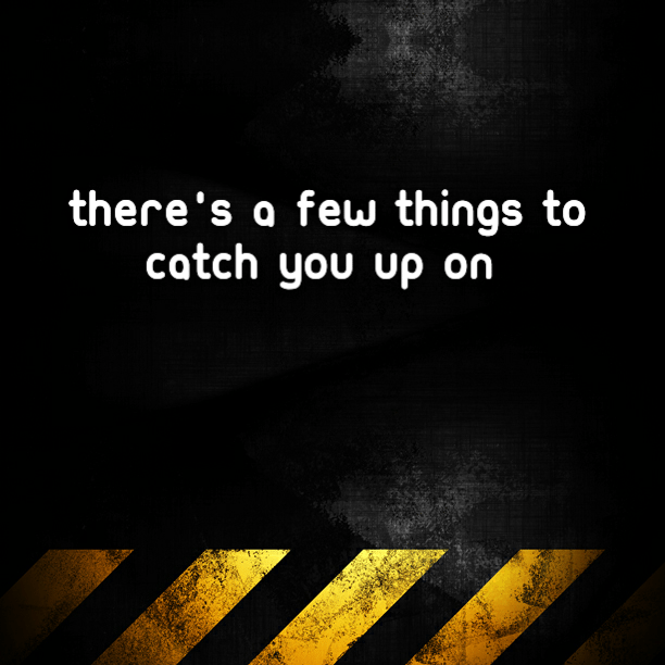 There's a few things to catch you up on