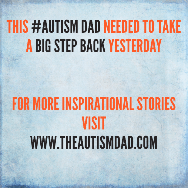 This #Autism Dad needed to take a big step back yesterday