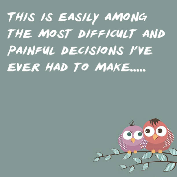 This is easily among the most difficult and painful decisions I've ever had to make.....