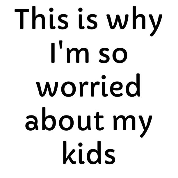 This is why I'm so worried about my kids