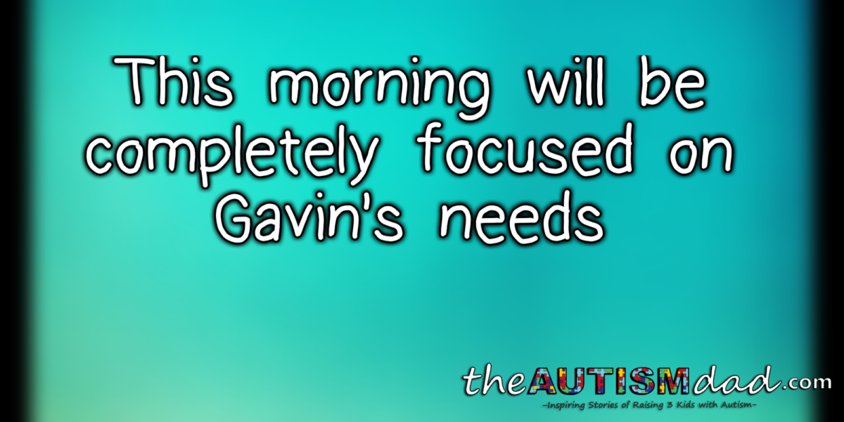 This morning will be completely focused on Gavin's needs