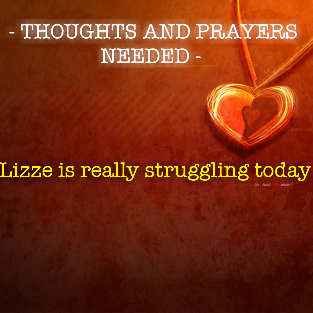 THOUGHTS AND PRAYERS NEEDED - Lizze is struggling today