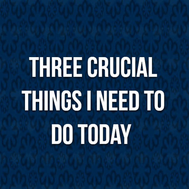 Three crucial things I need to do today