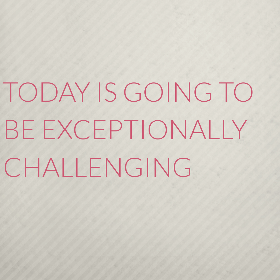 Today is going to be exceptionally challenging