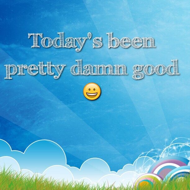 Today's been pretty damn good